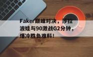 九游-关于Faker巅峰对决，莎拉波娃与90激战G2分钟，爆冷胜负难料！的信息