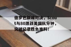 -德罗巴巅峰对决，Scout与80激战美国队分钟，突破纪录胜负难料！的简单介绍